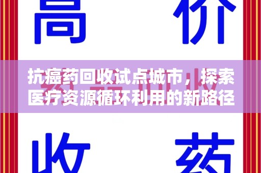 肇庆抗癌药回收试点城市，探索医疗资源循环利用的新路径