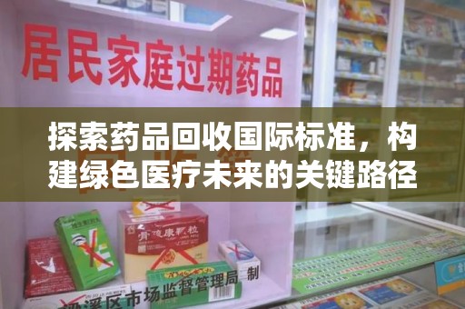 肇庆探索药品回收国际标准，构建绿色医疗未来的关键路径