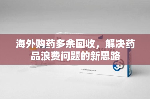 肇庆海外购药多余回收，解决药品浪费问题的新思路