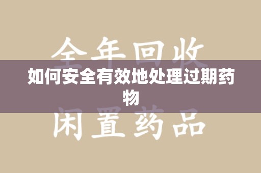 肇庆如何安全有效地处理过期药物