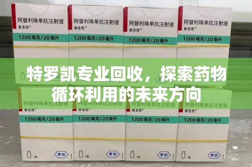 肇庆特罗凯专业回收，探索药物循环利用的未来方向