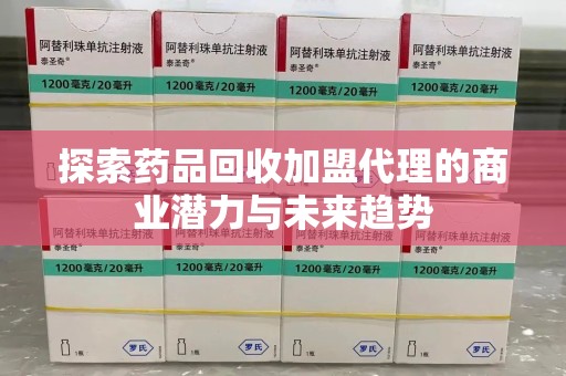 肇庆探索药品回收加盟代理的商业潜力与未来趋势
