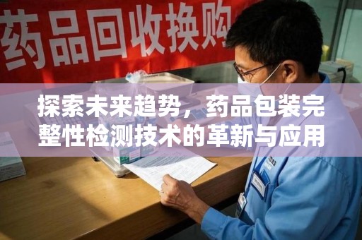 肇庆探索未来趋势，药品包装完整性检测技术的革新与应用
