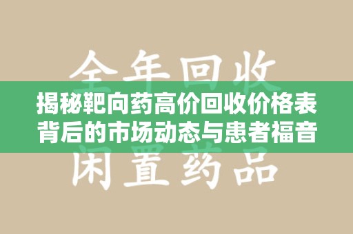 肇庆揭秘靶向药高价回收价格表背后的市场动态与患者福音