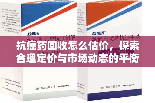 肇庆抗癌药回收怎么估价，探索合理定价与市场动态的平衡点