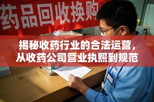 肇庆揭秘收药行业的合法运营，从收药公司营业执照到规范管理的全链条分析
