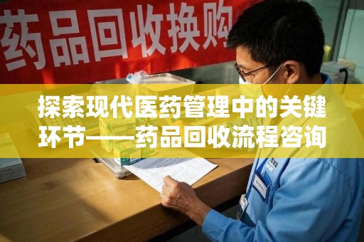 肇庆探索现代医药管理中的关键环节——药品回收流程咨询与实践