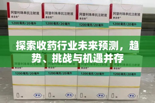 肇庆探索收药行业未来预测，趋势、挑战与机遇并存