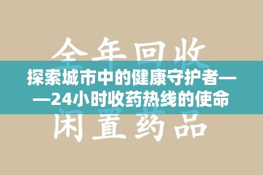 肇庆探索城市中的健康守护者——24小时收药热线的使命与意义