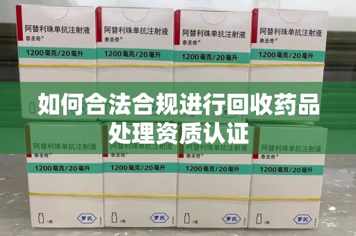 肇庆如何合法合规进行回收药品处理资质认证