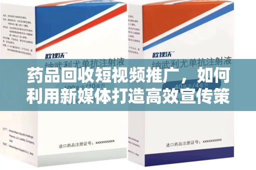 肇庆药品回收短视频推广，如何利用新媒体打造高效宣传策略