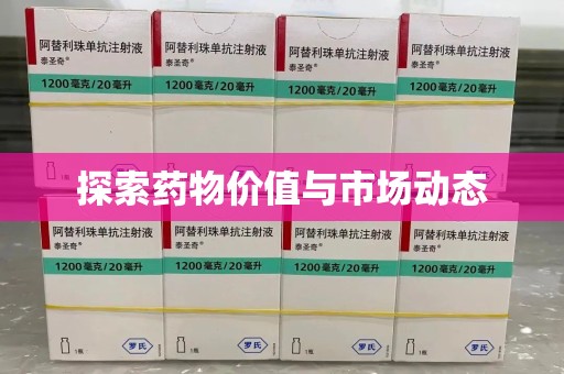 肇庆探索药物价值与市场动态